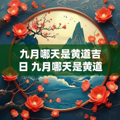 九月哪天是黄道吉日 九月哪天是黄道吉日乔迁新居