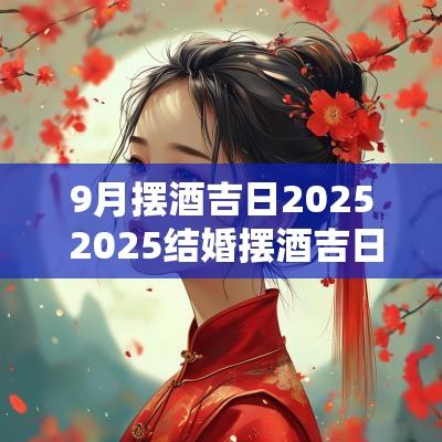 9月摆酒吉日2025 2025结婚摆酒吉日表