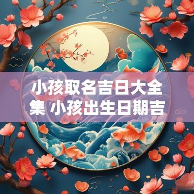小孩取名吉日大全集 小孩出生日期吉日