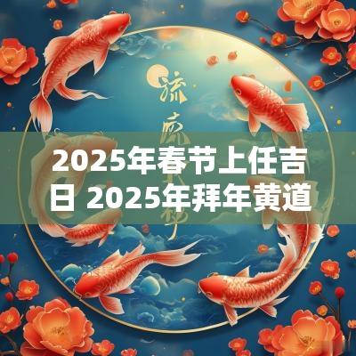 2025年春节上任吉日 2025年拜年黄道吉日