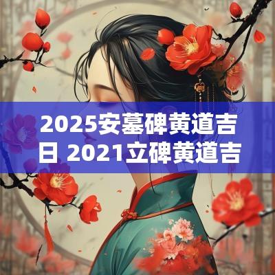 2025安墓碑黄道吉日 2025立碑黄道吉日