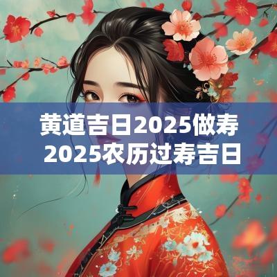 黄道吉日2025做寿 2025农历过寿吉日查询