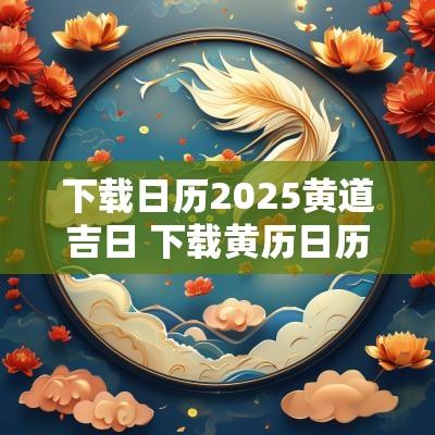 下载日历2025黄道吉日 下载黄历日历