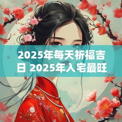 2025年每天祈福吉日 2025年入宅最旺吉日