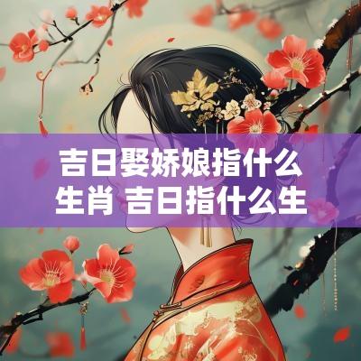 吉日娶娇娘指什么生肖 吉日指什么生肖好