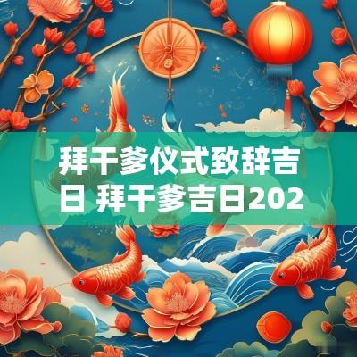 拜干爹仪式致辞吉日 拜干爹吉日2025年