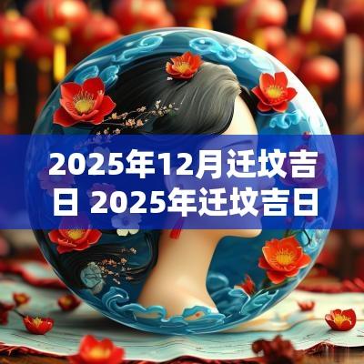 2025年12月迁坟吉日 2025年迁坟吉日一览表