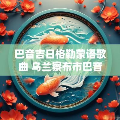 巴音吉日格勒蒙语歌曲 乌兰察布市巴音吉日格勒