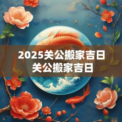 2025关公搬家吉日 关公搬家吉日