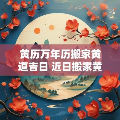 黄历万年历搬家黄道吉日 近日搬家黄历黄道吉日
