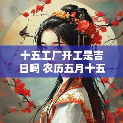 十五工厂开工是吉日吗 农历五月十五是吉日吗