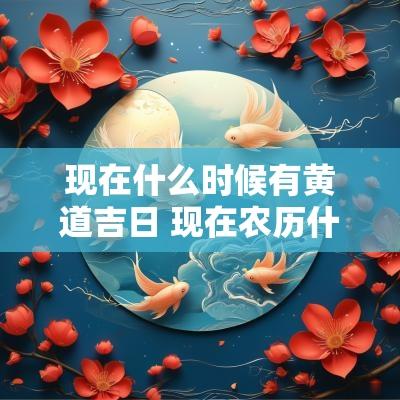 现在什么时候有黄道吉日 现在农历什么日子