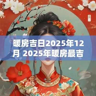 暖房吉日2025年12月 2025年暖房最吉利好日子