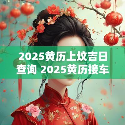 2025黄历上坟吉日查询 2025黄历接车吉日查询