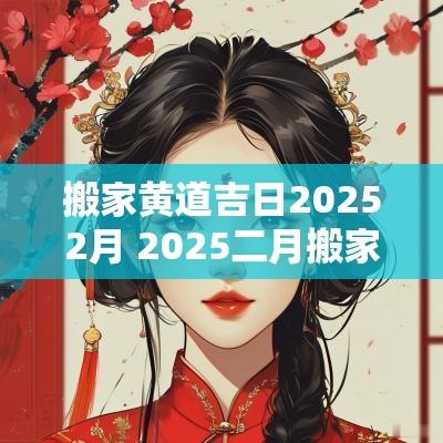搬家黄道吉日20252月 2025二月搬家黄道吉日