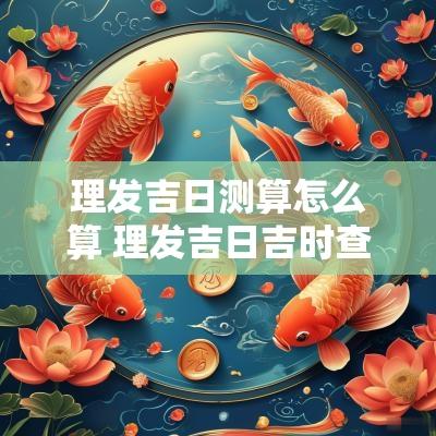 理发吉日测算怎么算 理发吉日吉时查询老黄历