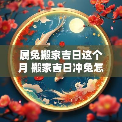 属兔搬家吉日这个月 搬家吉日冲兔怎样化解