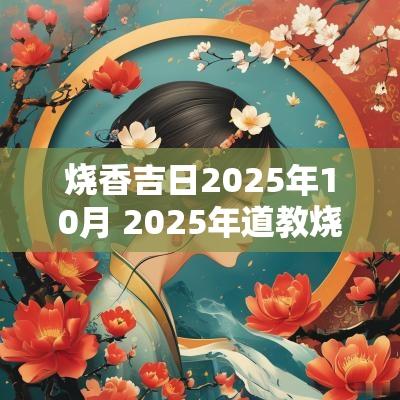 烧香吉日2025年10月 2025年道教烧香吉日