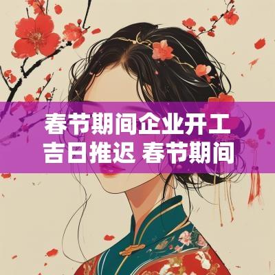 春节期间企业开工吉日推迟 春节期间企业开工吉日