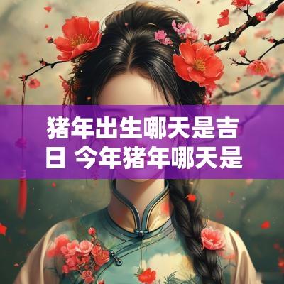 猪年出生哪天是吉日 今年猪年哪天是吉日