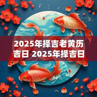 2025年择吉老黄历吉日 2025年择吉日历