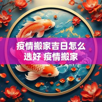 疫情搬家吉日怎么选好 疫情搬家