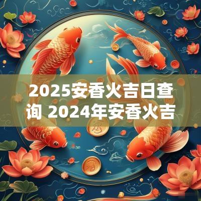 2025安香火吉日查询 2025年安香火吉日一览表
