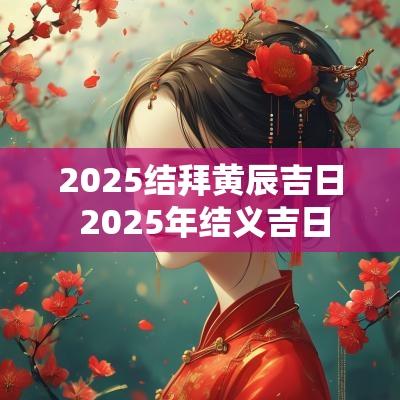 2025结拜黄辰吉日 2025年结义吉日