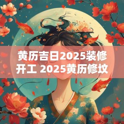 黄历吉日2025装修开工 2025黄历修坟吉日查询