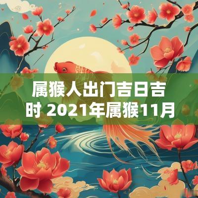 属猴人出门吉日吉时 2025年属猴11月提车吉日吉时一览表