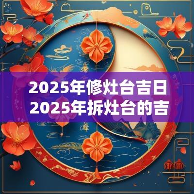 2025年修灶台吉日 2025年拆灶台的吉日