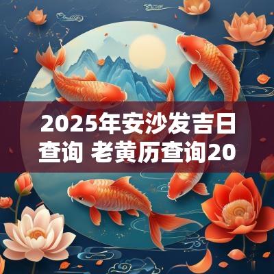 2025年安沙发吉日查询 老黄历查询2025年吉日