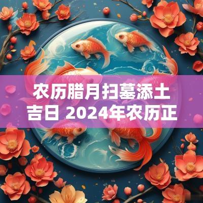 农历腊月扫墓添土吉日 2025年农历正月扫墓祭祖吉日