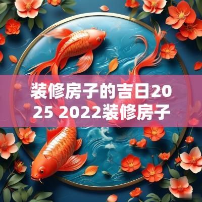 装修房子的吉日2025 2025装修房子吉日一览表