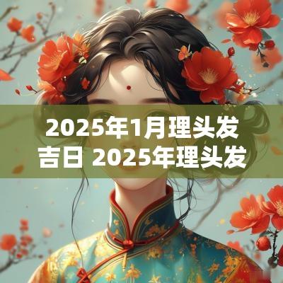 2025年1月理头发吉日 2025年理头发吉日