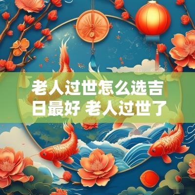 老人过世怎么选吉日最好 老人过世了怎么选墓地