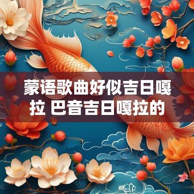 蒙语歌曲好似吉日嘎拉 巴音吉日嘎拉的蒙语歌曲