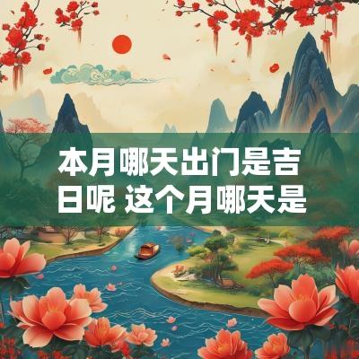 本月哪天出门是吉日呢 这个月哪天是出门黄道吉日