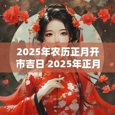 2025年农历正月开市吉日 2025年正月最好开市吉日