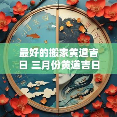 最好的搬家黄道吉日 三月份黄道吉日搬家