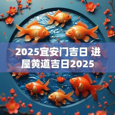2025宜安门吉日 进屋黄道吉日2025