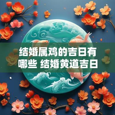 结婚属鸡的吉日有哪些 结婚黄道吉日2025属鸡