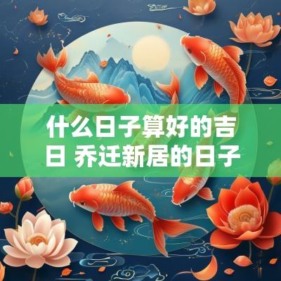 什么日子算好的吉日 乔迁新居的日子吉日 什么日子算好的吉日 乔迁新居的日子吉日