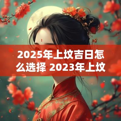 2025年上坟吉日怎么选择 2025年上坟吉日有哪些