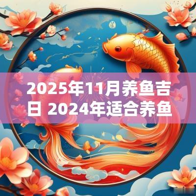 2025年11月养鱼吉日 2025年适合养鱼吉日吉时