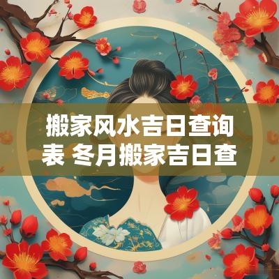 搬家风水吉日查询表 冬月搬家吉日查询表