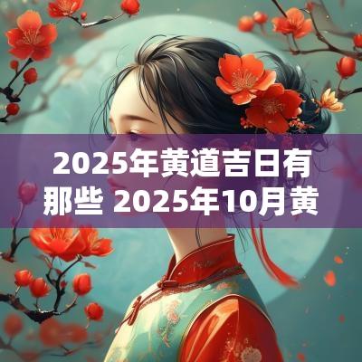 2025年黄道吉日有那些 2025年10月黄道吉日