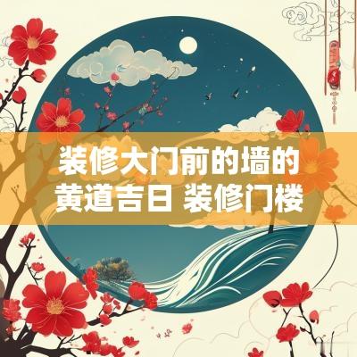 装修大门前的墙的黄道吉日 装修门楼的黄道吉日