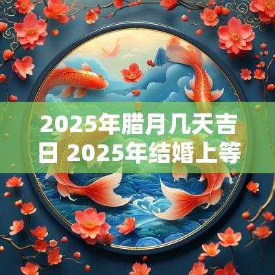 2025年腊月几天吉日 2025年结婚上等吉日