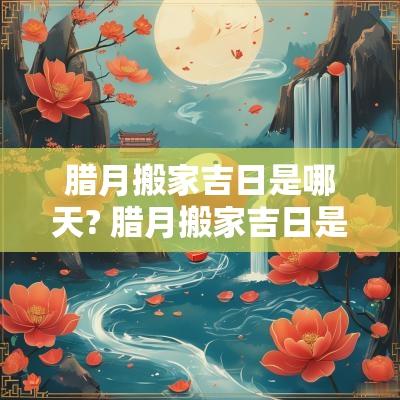 腊月搬家吉日是哪天? 腊月搬家吉日是哪天